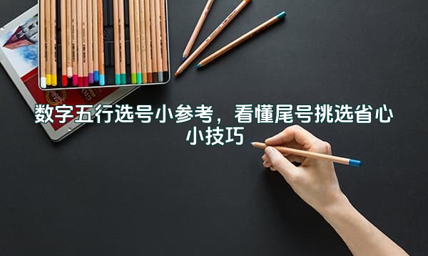 数字五行选号小参考，看懂尾号挑选省心小技巧
