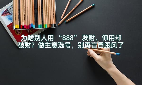 为啥别人用 “888” 发财，你用却破财？做生意选号，别再盲目跟风了