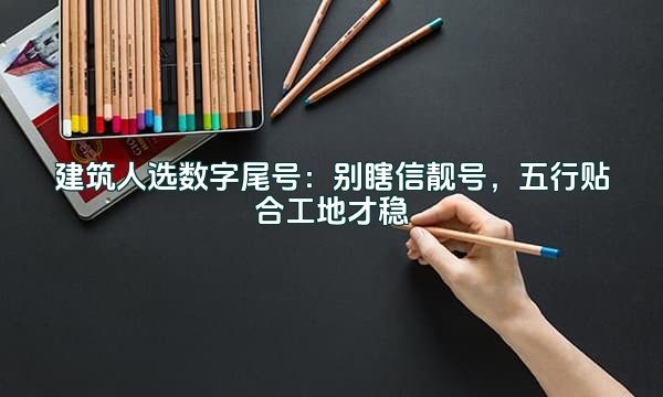 建筑人选数字尾号:别瞎信靓号,五行贴合工地才稳