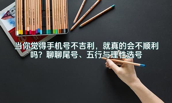 当你觉得手机号不吉利，就真的会不顺利吗？聊聊尾号、五行与理性选号