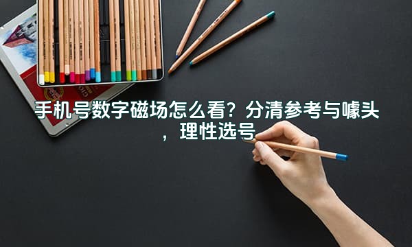 手机号数字磁场怎么看?分清参考与噱头,理性选号