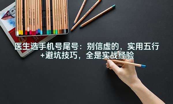 医生选手机号尾号：别信虚的，实用五行+避坑技巧，全是实战经验