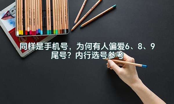 同样是手机号，为何有人偏爱6、8、9尾号？内行选号参考