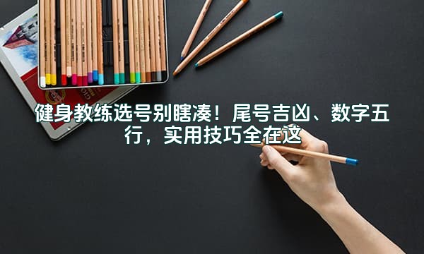 健身教练选号别瞎凑！尾号吉凶、数字五行，实用技巧全在这