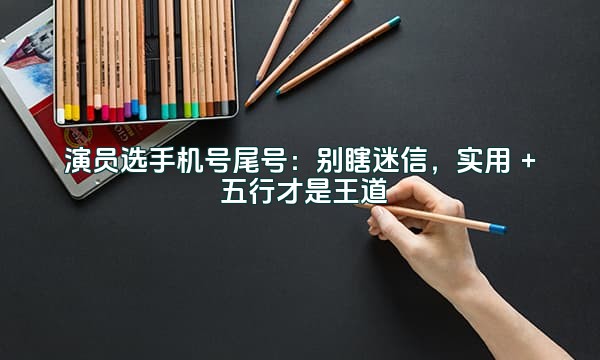 演员选手机号尾号：别瞎迷信，实用 + 五行才是王道