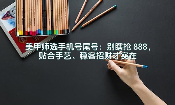 美甲师选手机号尾号:别瞎抢 888,贴合手艺、稳客招财才实在