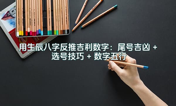 用生辰八字反推吉利数字：尾号吉凶 + 选号技巧 + 数字五行