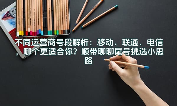 不同运营商号段解析：移动、联通、电信，哪个更适合你？顺带聊聊尾号挑选小思路