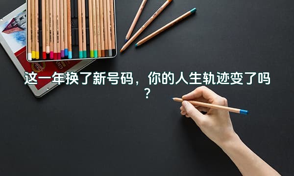 这一年换了新号码，你的人生轨迹变了吗？