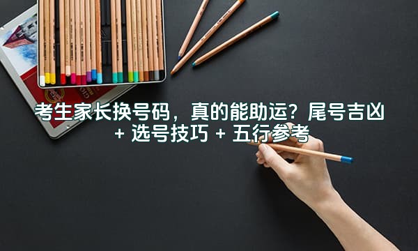 考生家长换号码，真的能助运？尾号吉凶 + 选号技巧 + 五行参考