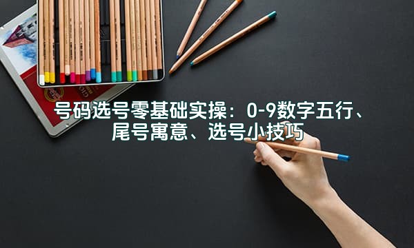 号码选号零基础实操:0-9数字五行、尾号寓意、选号小技巧