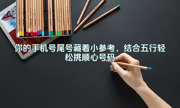 你的手机号尾号藏着小参考，结合五行轻松挑顺心号码