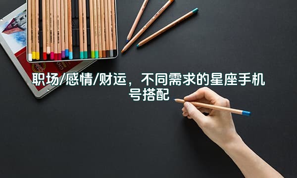 职场/感情/财运,不同需求的星座手机号搭配