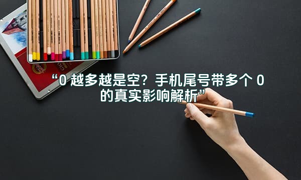 “0 越多越是空？手机尾号带多个 0 的真实影响解析”
