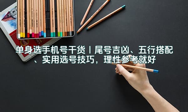单身选手机号干货｜尾号吉凶、五行搭配、实用选号技巧，理性参考就好