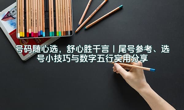 号码随心选，舒心胜千言｜尾号参考、选号小技巧与数字五行实用分享