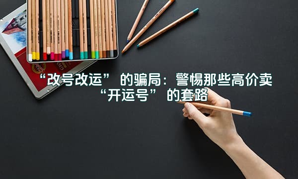 “改号改运” 的骗局：警惕那些高价卖 “开运号” 的套路