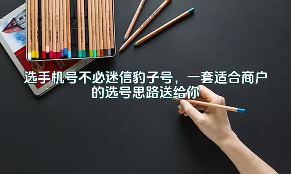 选手机号不必迷信豹子号，一套适合商户的选号思路送给你