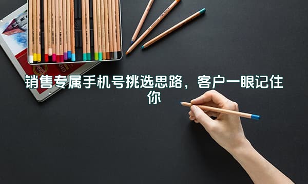 销售专属手机号挑选思路,客户一眼记住你