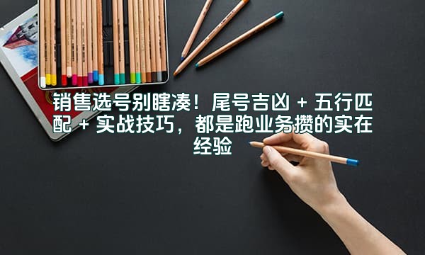 销售选号别瞎凑！尾号吉凶 + 五行匹配 + 实战技巧，都是跑业务攒的实在经验