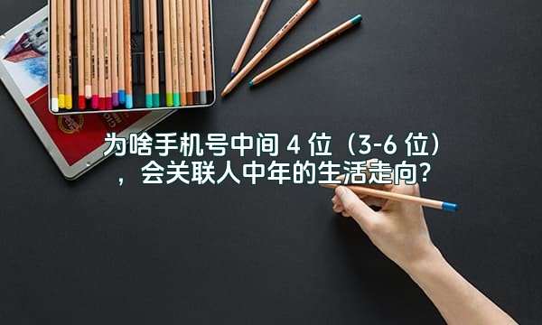 为啥手机号中间 4 位（3-6 位），会关联人中年的生活走向？