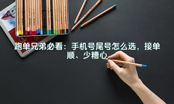 跑单兄弟必看:手机号尾号怎么选,接单顺、少糟心