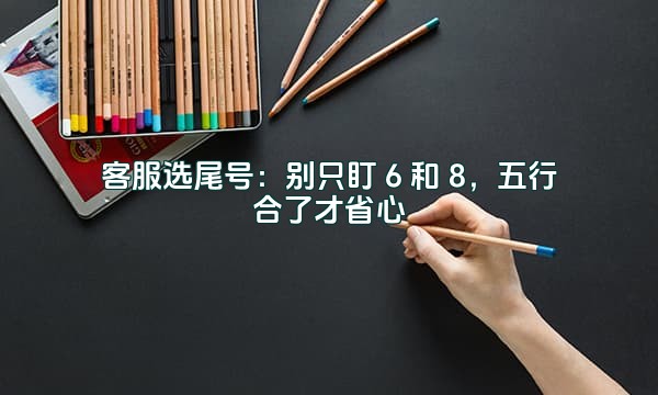 客服选尾号：别只盯 6 和 8，五行合了才省心