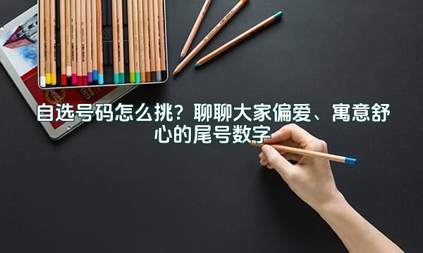 自选号码怎么挑？聊聊大家偏爱、寓意舒心的尾号数字