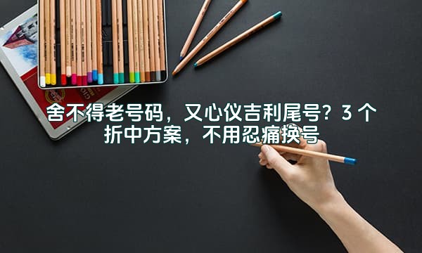 舍不得老号码，又心仪吉利尾号？3 个折中方案，不用忍痛换号