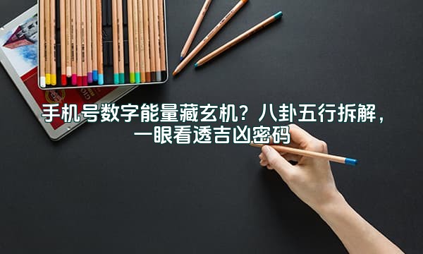 手机号数字能量藏玄机？八卦五行拆解，一眼看透吉凶密码