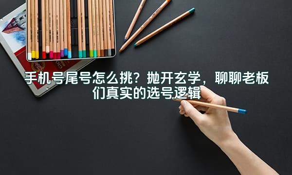 手机号尾号怎么挑？抛开玄学，聊聊老板们真实的选号逻辑