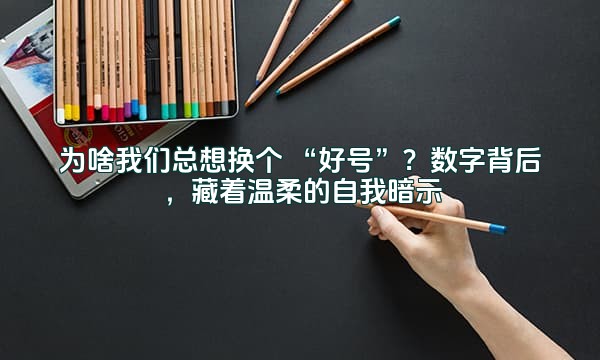 为啥我们总想换个 “好号”？数字背后，藏着温柔的自我暗示