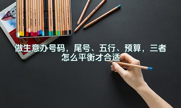 做生意办号码，尾号、五行、预算，三者怎么平衡才合适