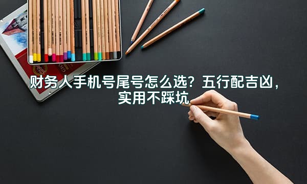 财务人手机号尾号怎么选？五行配吉凶，实用不踩坑