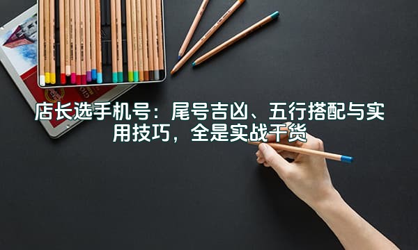 店长选手机号:尾号吉凶、五行搭配与实用技巧,全是实战干货