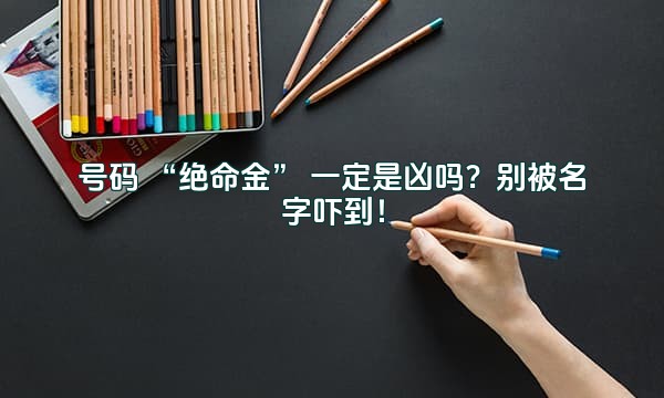 号码 “绝命金” 一定是凶吗？别被名字吓到！