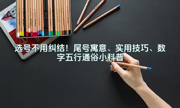 选号不用纠结！尾号寓意、实用技巧、数字五行通俗小科普