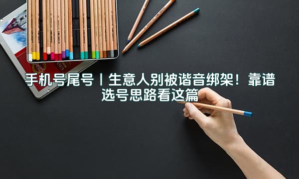 手机号尾号｜生意人别被谐音绑架！靠谱选号思路看这篇
