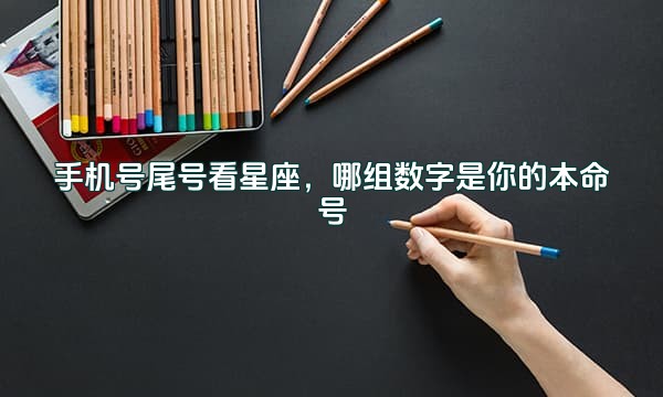 手机号尾号看星座,哪组数字是你的本命号