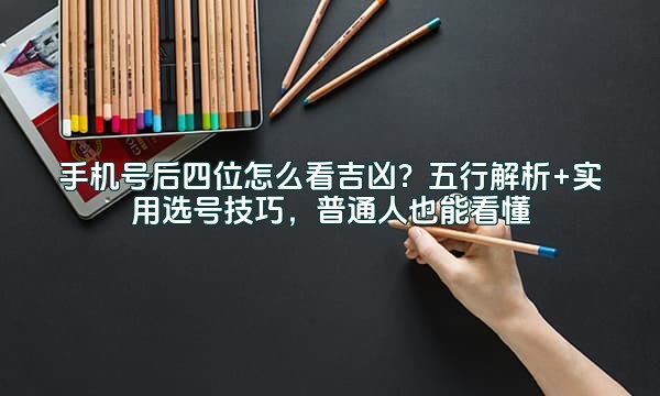 手机号后四位怎么看吉凶?五行解析+实用选号技巧,普通人也能看懂