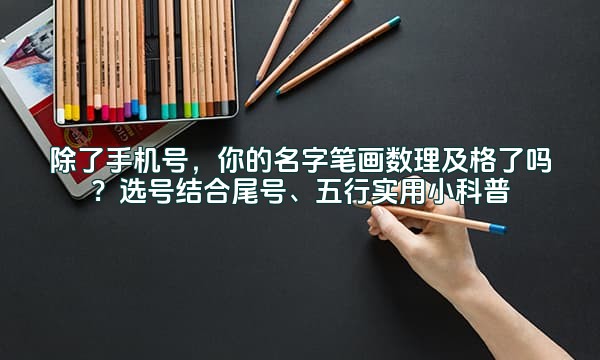 除了手机号，你的名字笔画数理及格了吗？选号结合尾号、五行实用小科普
