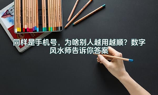 同样是手机号,为啥别人越用越顺?数字风水师告诉你答案